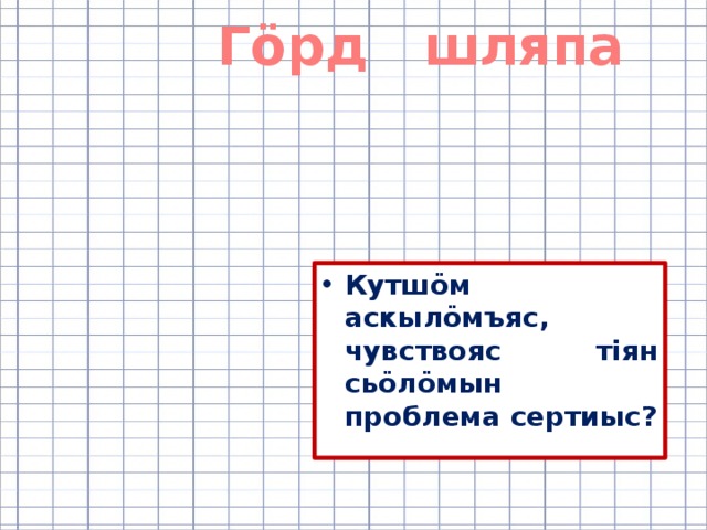 Гӧрд шляпа Кутшӧм аскылӧмъяс, чувствояс тіян сьӧлӧмын проблема сертиыс? 