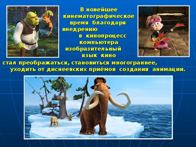 В новейшее кинематографическое время благодаря внедрению в кинопроцесс компьютера изобразительный язык кино стал преображаться, становиться многограннее, уходить от диснеевских приёмов создания анимации. 