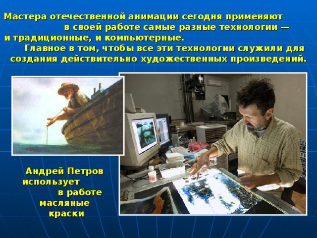 Мастера отечественной анимации сегодня применяют в своей работе самые разные технологии —  и традиционные, и компьютерные. Главное в том, чтобы все эти технологии служили для создания действительно художественных произведений. Андрей Петров использует в работе  масляные краски 
