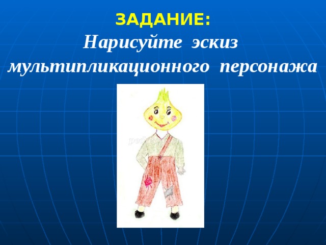 ЗАДАНИЕ: Нарисуйте эскиз мультипликационного персонажа 