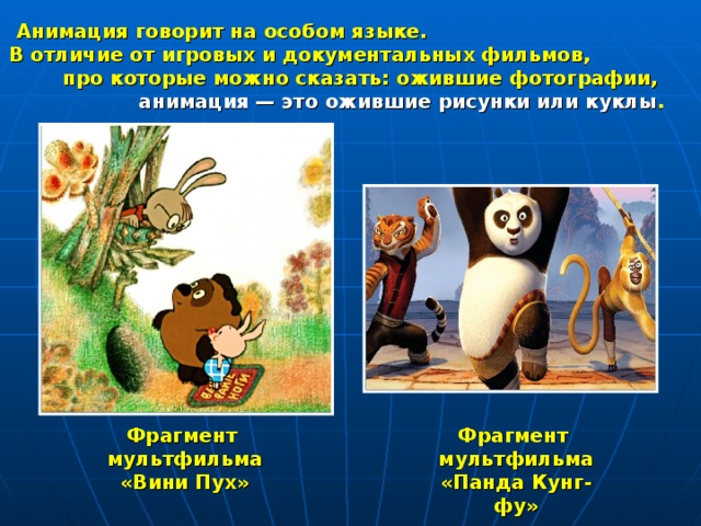 Анимация говорит на особом языке.  В отличие от игровых и документальных фильмов,  про которые можно сказать: ожившие фотографии,  анимация — это ожившие рисунки или куклы . Фрагмент мультфильма «Вини Пух» Фрагмент мультфильма «Панда Кунг-фу» 