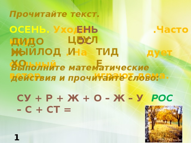 Прочитайте текст. ОСЕНЬ. Уходит .Часто идут ЕНЬОС  . На дует сильный   ветер. играют дома. ОСЕНЬ ЦЕУЛИ ДИДОЖ ДОЖДИ ТИДЕ НЫЙЛОДХО УЛИЦЕ Выполните математические действия и прочитайте слово: ХОЛОДНЫЙ СУ + Р + Ж + О – Ж – У – С + СТ = РОСТ ДЕТИ 1 
