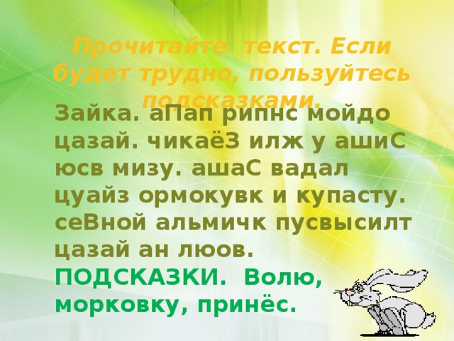 Прочитайте текст. Если будет трудно, пользуйтесь подсказками. Зайка. аПап рипнс мойдо цазай. чикаёЗ илж у ашиС юсв мизу. ашаС вадал цуайз ормокувк и купасту. сеВной альмичк пусвысилт цазай ан люов. ПОДСКАЗКИ. Волю, морковку, принёс. 