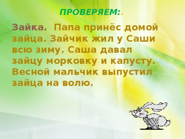 ПРОВЕРЯЕМ: . Зайка. Папа принёс домой зайца. Зайчик жил у Саши всю зиму. Саша давал зайцу морковку и капусту. Весной мальчик выпустил зайца на волю. 