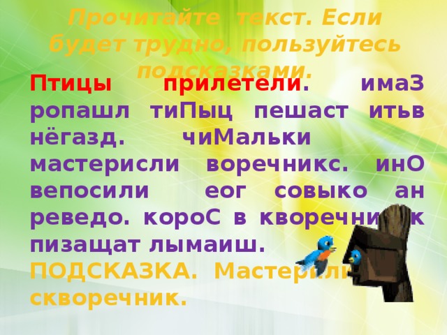 Прочитайте текст. Если будет трудно, пользуйтесь подсказками. Птицы прилетели . имаЗ ропашл тиПыц пешаст итьв нёгазд. чиМальки мастерисли воречникс. инО вепосили еог совыко ан реведо. короС в кворечнисек пизащат лымаиш. ПОДСКАЗКА. Мастерили, скворечник. 