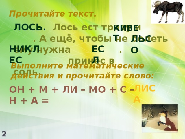 Прочитайте текст. ВЕТКИ ЛОСЬ. Лось ест траву и . А ещё, чтобы не болеть ему нужна .  принёс в соль. КИВЕТ ЛЬСО СОЛЬ НИКЛЕС ЕСЛ ЛЕСНИК Выполните математические действия и прочитайте слово: ЛЕС ЛИСА ОН + М + ЛИ – МО + С – Н + А = 2 
