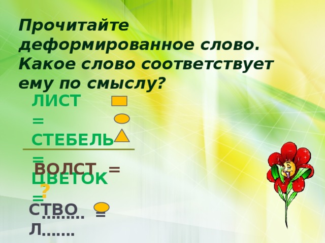Прочитайте деформированное слово. Какое слово соответствует ему по смыслу? ЛИСТ = СТЕБЕЛЬ =  ЦВЕТОК = ВОЛСТ = ? СТВОЛ ……… = ……. 