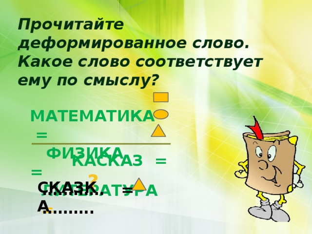 Прочитайте деформированное слово. Какое слово соответствует ему по смыслу?  МАТЕМАТИКА =  ФИЗИКА =  ЛИТЕРАТУРА = КАСКАЗ =  ? СКАЗКА ………… = ………. 