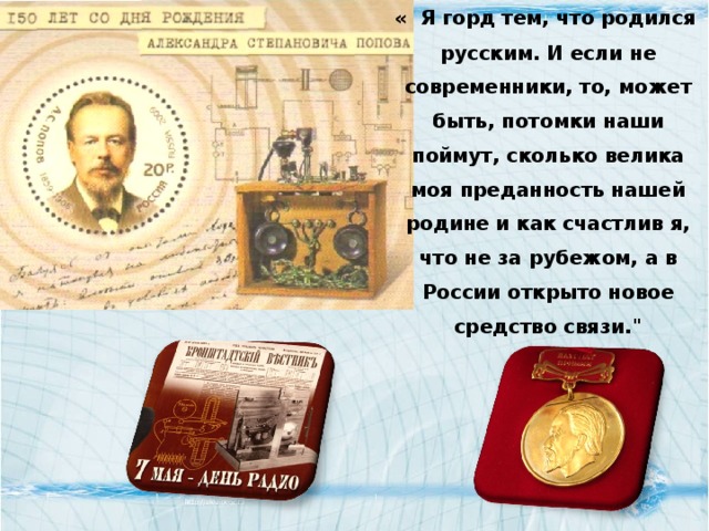  « Я горд тем, что родился русским. И если не современники, то, может быть, потомки наши поймут, сколько велика моя преданность нашей родине и как счастлив я, что не за рубежом, а в России открыто новое средство связи.
