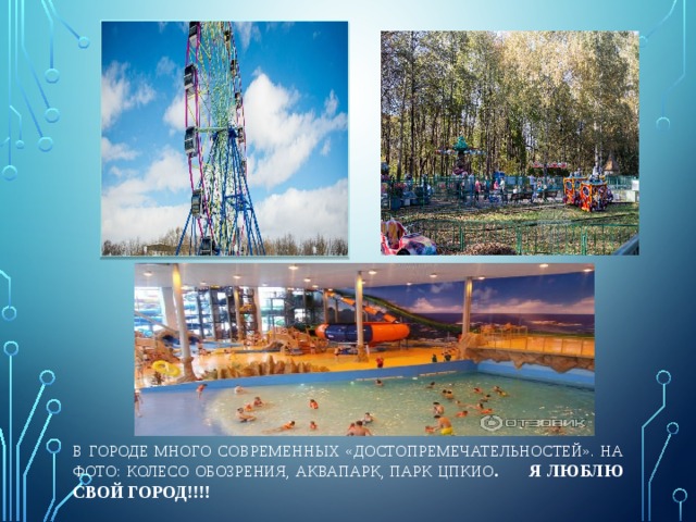 В ГОРОДЕ МНОГО СОВРЕМЕННЫХ «ДОСТОПРЕМЕЧАТЕЛЬНОСТЕЙ». На фото: колесо обозрения, аквапарк, парк ЦПКиО . Я люблю свой город!!!! 