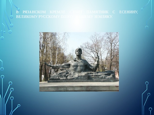 В РЯЗАНСКОМ КРЕМЛЕ СТОИТ ПАМЯТНИК с ЕСЕНИНУ, ВЕЛИКОМУ РУССКОМУ ПОЭТУ, НАШЕМУ ЗЕМЛЯКУ. 