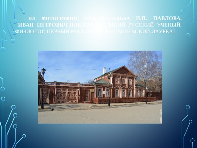  НА ФОТОГРАФИИ музееЙ-усадьбА И.П. Павлова.  Иван Петрович Павлов  - великий русский ученый, физиолог, первый Российский Нобелевский лауреат. 