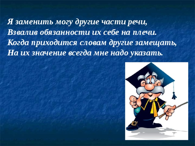 Я заменить могу другие части речи,  Взвалив обязанности их себе на плечи.  Когда приходится словам другие замещать,  На их значение всегда мне надо указать. 