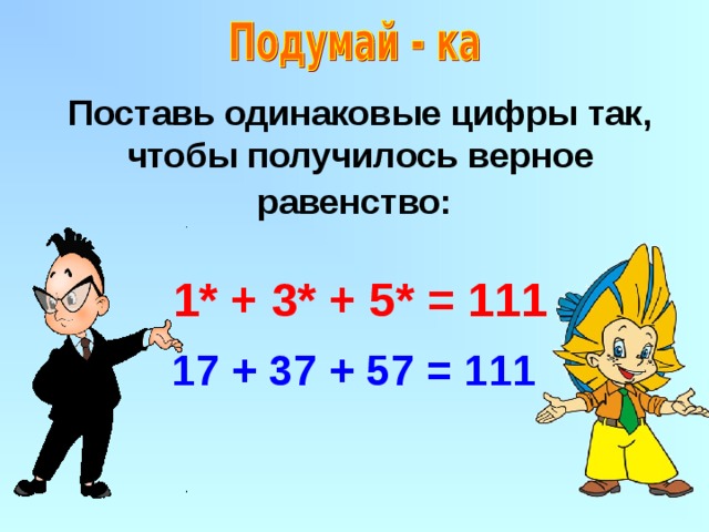 Поставь одинаковые цифры так, чтобы получилось верное равенство:    1* + 3* + 5* = 111 17 + 37 + 57 = 111  