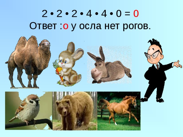 2 • 2 • 2 • 4 • 4 • 0 = 0  Ответ : о  у осла нет рогов.   