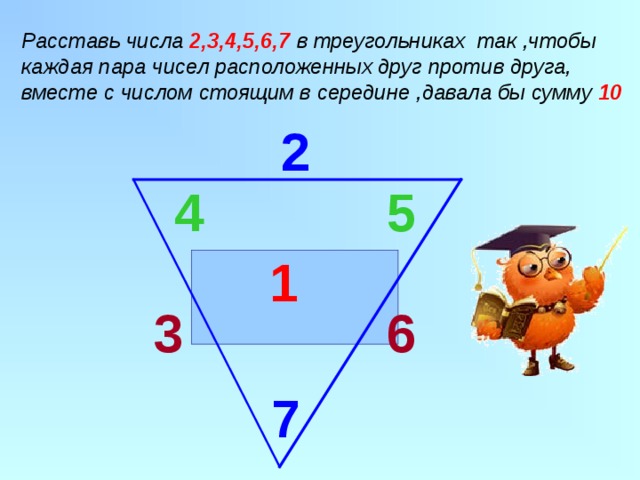 2 Расставь числа 2,3,4,5,6,7 в треугольниках так ,чтобы каждая пара чисел расположенных друг против друга, вместе с числом стоящим в середине ,давала бы сумму 10 4 5  1 6 3 7 