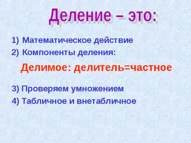 Математическое действие Компоненты деления :  Делимое : делитель=частное 3) Проверяем умножением 4) Табличное и внетабличное 