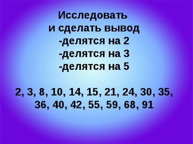 Исследовать  и сделать вывод  -делятся на 2  -делятся на 3  -делятся на 5   2, 3, 8, 10, 14, 15, 21, 24, 30, 35, 36, 40, 42, 55, 59, 68, 91    