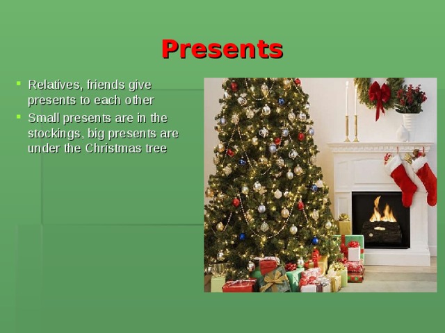 Presents  Relatives, friends give presents to each other Small presents are in the stockings, big presents are under the Christmas tree  