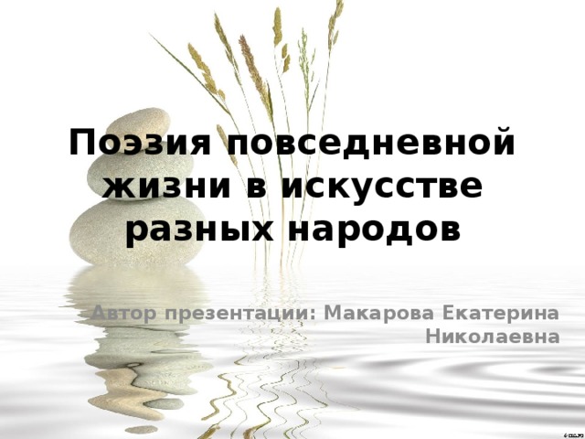Поэзия повседневной жизни в искусстве разных народов Автор презентации: Макарова Екатерина Николаевна 