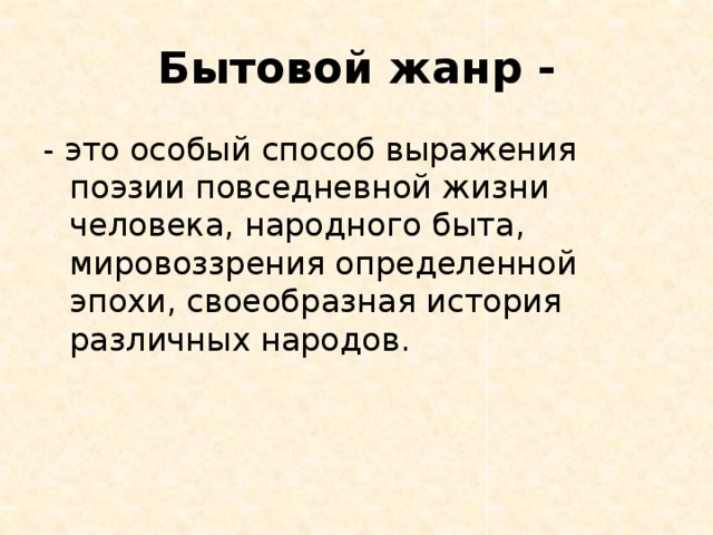Бытовой жанр - - это особый способ выражения поэзии повседневной жизни человека, народного быта, мировоззрения определенной эпохи, своеобразная история различных народов. 