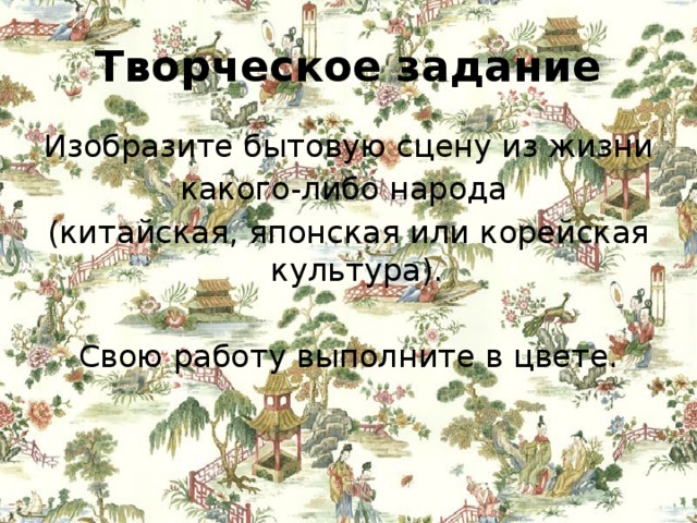 Творческое задание Изобразите бытовую сцену из жизни какого-либо народа (китайская, японская или корейская культура). Свою работу выполните в цвете. 