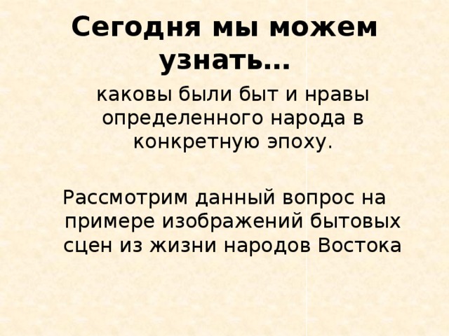 Сегодня мы можем узнать…  каковы были быт и нравы определенного народа в конкретную эпоху. Рассмотрим данный вопрос на примере изображений бытовых сцен из жизни народов Востока 