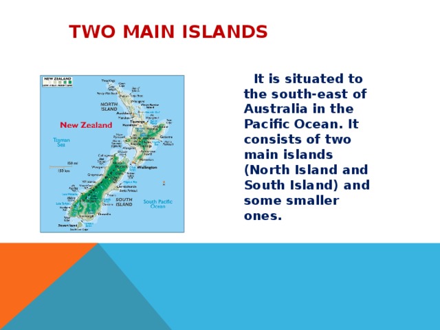  Two main islands  It is situated to the south-east of Australia in the Pacific Ocean. It consists of two main islands (North Island and South Island) and some smaller ones.   