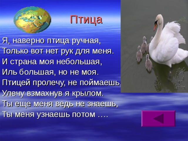 Птица  Я, наверно птица ручная, Только вот нет рук для меня. И страна моя небольшая, Иль большая, но не моя. Птицей пролечу, не поймаешь, Улечу взмахнув я крылом. Ты еще меня ведь не знаешь, Ты меня узнаешь потом …. 