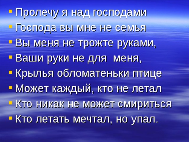 Пролечу я над господами Господа вы мне не семья Вы меня не трожте руками, Ваши руки не для меня, Крылья обломатеньки птице Может каждый, кто не летал Кто никак не может смириться Кто летать мечтал, но упал. 