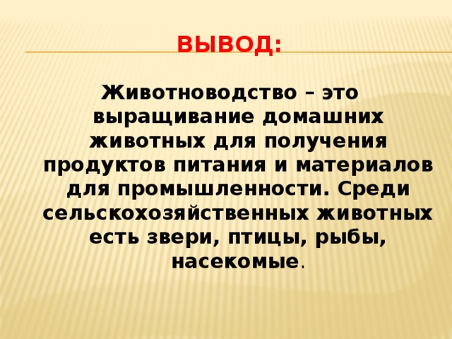 Вывод: Животноводство – это выращивание домашних животных для получения продуктов питания и материалов для промышленности. Среди сельскохозяйственных животных есть звери, птицы, рыбы, насекомые . 