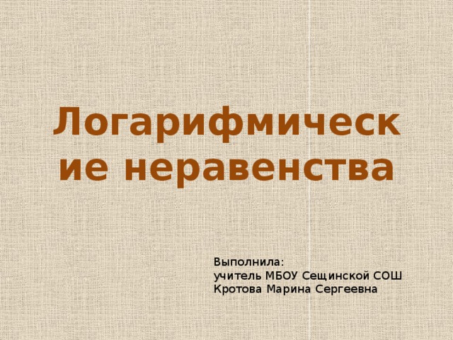 Логарифмические неравенства Выполнила: учитель МБОУ Сещинской СОШ Кротова Марина Сергеевна 