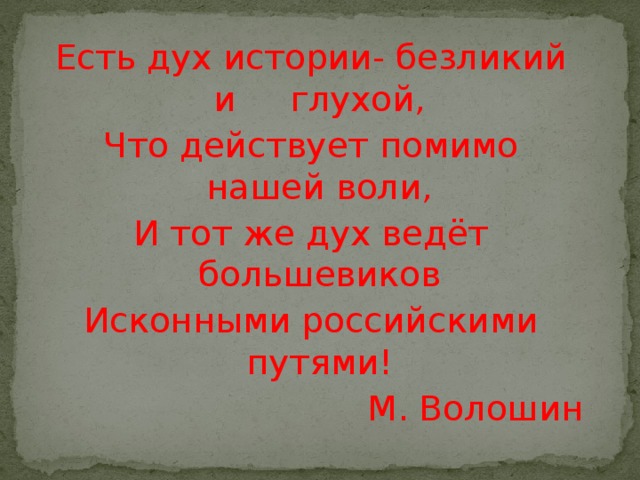 Есть дух истории- безликий и глухой, Что действует помимо нашей воли, И тот же дух ведёт большевиков Исконными российскими путями! М. Волошин 