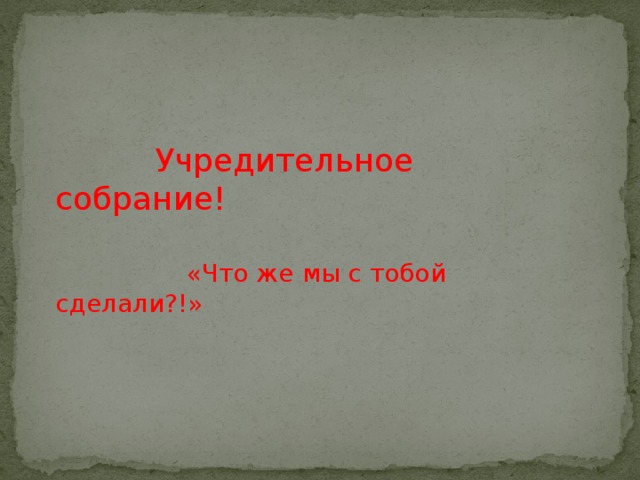  Учредительное собрание!  «Что же мы с тобой сделали?!» 