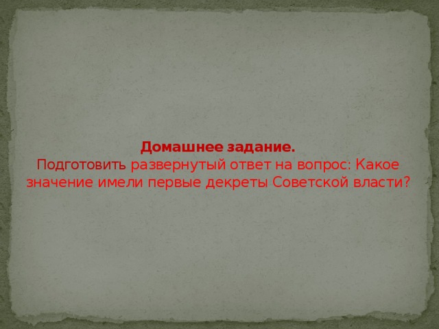 Домашнее задание.  Подготовить развернутый ответ на вопрос: Какое значение имели первые декреты Советской власти? 