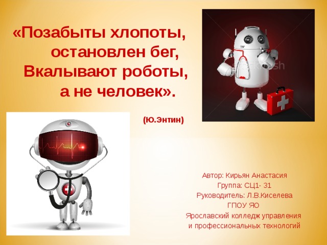  «Позабыты хлопоты,  остановлен бег,  Вкалывают роботы,  а не человек».   (Ю.Энтин)  Автор: Кирьян Анастасия Группа: СЦ1- 31 Руководитель: Л.В.Киселева ГПОУ ЯО Ярославский колледж управления и профессиональных технологий 