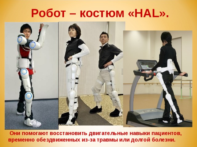 Робот – костюм «HAL».  Они помогают восстановить двигательные навыки пациентов, временно обездвиженных из-за травмы или долгой болезни. 