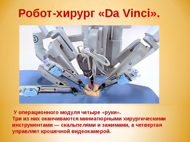 Робот-хирург «Da Vinci».  У операционного модуля четыре «руки». Три из них оканчиваются миниатюрными хирургическими инструментами — скальпелями и зажимами, а четвертая управляет крошечной видеокамерой.  