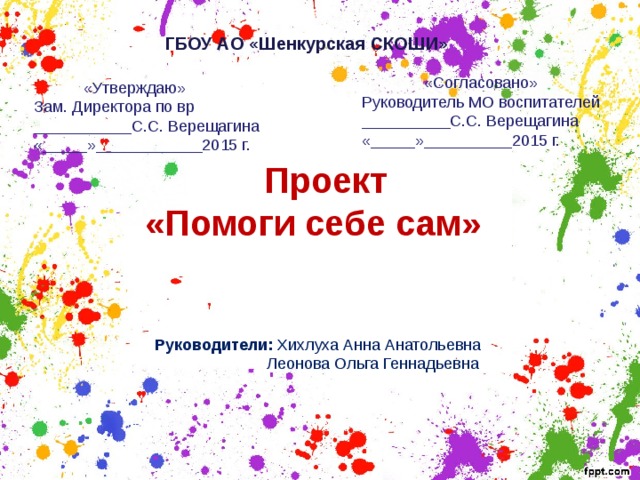 ГБОУ АО «Шенкурская СКОШИ»  «Согласовано» Руководитель МО воспитателей __________С.С. Верещагина «_____»__________2015 г.  «Утверждаю» Зам. Директора по вр ___________С.С. Верещагина «_____»____________2015 г.  Проект «Помоги себе сам» Руководители: Хихлуха Анна Анатольевна  Леонова Ольга Геннадьевна 