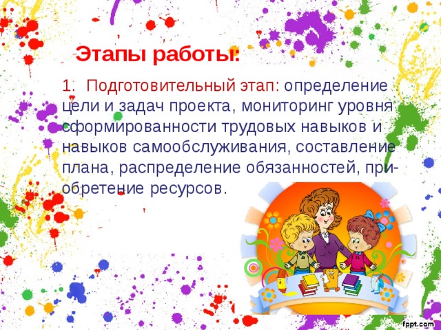 Этапы работы: Подготовительный этап: определение цели и задач проекта, мониторинг уровня сформированности трудовых навыков и навыков самообслуживания, составление плана, распределение обязанностей, при- обретение ресурсов. 