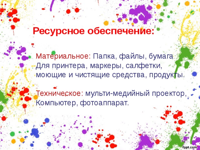 Ресурсное обеспечение: Материальное: Папка, файлы, бумага Для принтера, маркеры, салфетки, моющие и чистящие средства, продукты. Техническое: мульти-медийный проектор, Компьютер, фотоаппарат. 