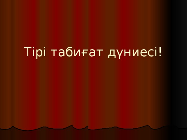 Тірі табиғат дүниесі! 