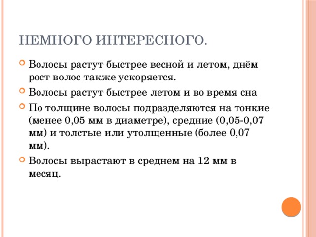 Немного интересного. Волосы растут быстрее весной и летом, днём рост волос также ускоряется. Волосы растут быстрее летом и во время сна По толщине волосы подразделяются на тонкие (менее 0,05 мм в диаметре), средние (0,05-0,07 мм) и толстые или утолщенные (более 0,07 мм). Волосы вырастают в среднем на 12 мм в месяц. 