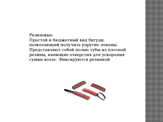 Резиновые Простой и бюджетный вид бигуди, позволяющий получить упругие локоны. Представляют собой полые тубы из плотной резины, имеющие отверстия для ускорения сушки волос. Фиксируются резинкой 