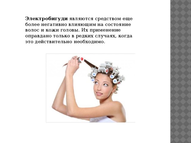 Электробигуди  являются средством еще более негативно влияющим на состояние волос и кожи головы. Их применение оправдано только в редких случаях, когда это действительно необходимо. 