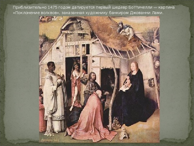  Приблизительно 1475 годом датируется первый шедевр Боттичелли — картина «Поклонение волхвов», заказанная художнику банкиром Джованни Лами. 