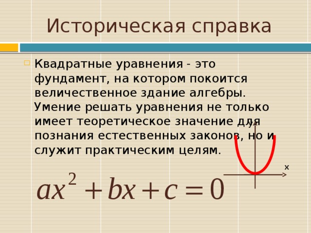 Историческая справка Квадратные уравнения - это фундамент, на котором покоится величественное здание алгебры. Умение решать уравнения не только имеет теоретическое значение для познания естественных законов, но и служит практическим целям.   у х 