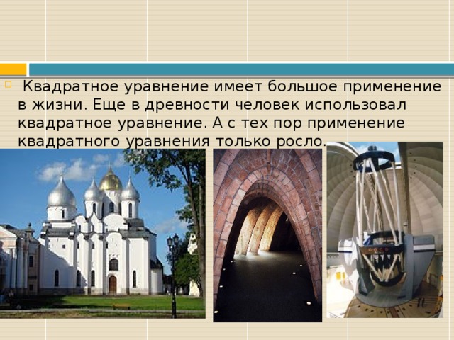  Квадратное уравнение имеет большое применение в жизни. Еще в древности человек использовал квадратное уравнение. А с тех пор применение квадратного уравнения только росло. 