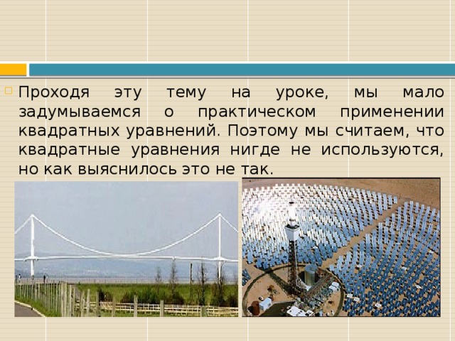 Проходя эту тему на уроке, мы мало задумываемся о практическом применении квадратных уравнений. Поэтому мы считаем, что квадратные уравнения нигде не используются, но как выяснилось это не так. 