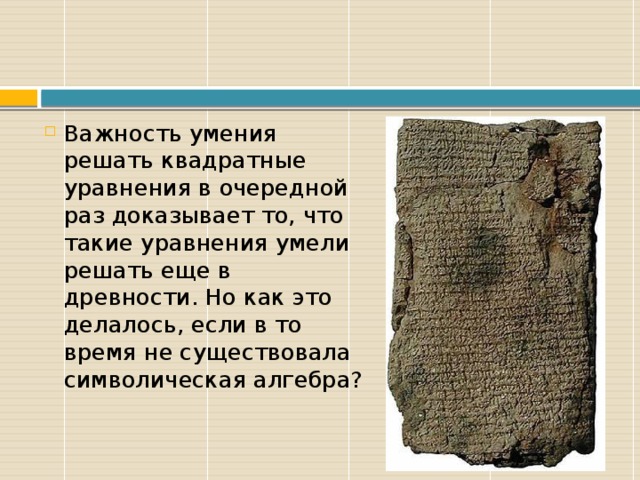 Важность умения решать квадратные уравнения в очередной раз доказывает то, что такие уравнения умели решать еще в древности. Но как это делалось, если в то время не существовала символическая алгебра? 